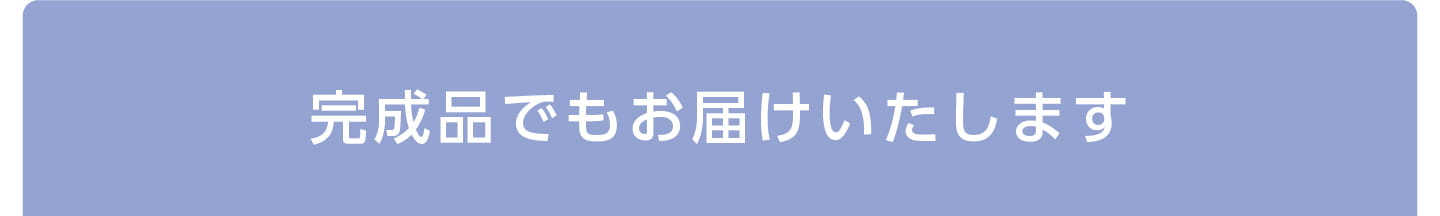 完成品でもお届けいたします
